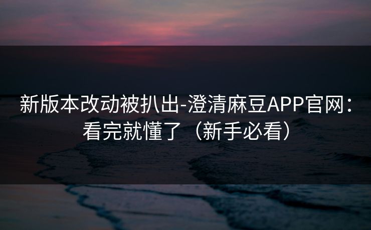 新版本改动被扒出-澄清麻豆APP官网：看完就懂了（新手必看）