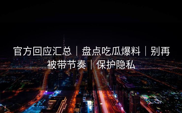 官方回应汇总|盘点吃瓜爆料|别再被带节奏|保护隐私 官方回应汇总|盘点吃瓜爆料|别再被带节奏|保护隐私