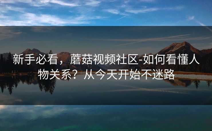 新手必看，蘑菇视频社区-如何看懂人物关系？从今天开始不迷路