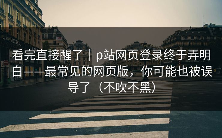 看完直接醒了|p站网页登录终于弄明白——最常见的网页版,你可能也被误导了(不吹不黑) 看完直接醒了|p站网页登录终于弄明白——最常见的网页版,你可能也被误导了(不吹不黑)