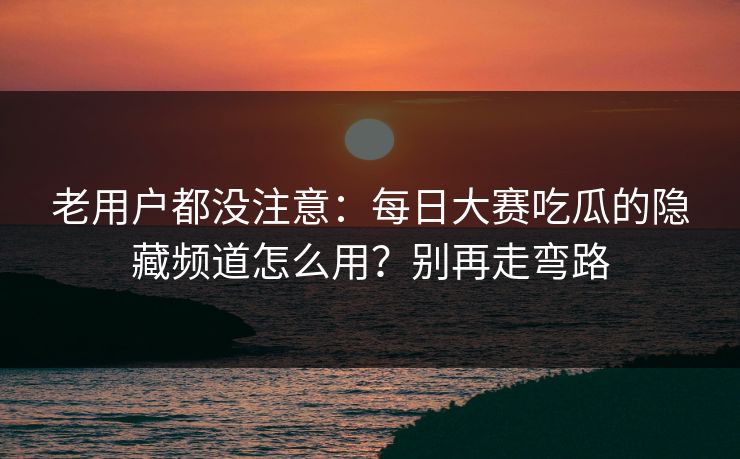 老用户都没注意：每日大赛吃瓜的隐藏频道怎么用？别再走弯路