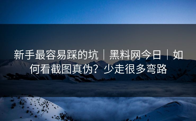 新手最容易踩的坑｜黑料网今日｜如何看截图真伪？少走很多弯路